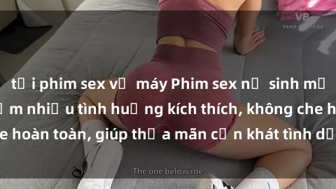 tải phim sex về máy Phim sex nữ sinh mới nhất: Trải nghiệm nhiều tình huống kích thích, không che hoàn toàn, giúp thỏa mãn cơn khát tình dục của các bạn trẻ