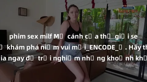 phim sex milf Mở cánh cửa thế giới sex MILF Việt Nam để khám phá niềm vui mới_ENCODE_. Hãy tham gia ngay để trải nghiệm những khoảnh khắc đầy kích thích và đam mê.