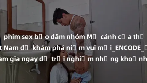 phim sex bạo dâm nhóm Mở cánh cửa thế giới sex MILF Việt Nam để khám phá niềm vui mới_ENCODE_. Hãy tham gia ngay để trải nghiệm những khoảnh khắc đầy kích thích và đam mê.