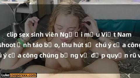 clip sex sinh viên Người mẫu Việt Nam gây sốt với loạt shoot ảnh táo bạo, thu hút sự chú ý của công chúng bằng vẻ đẹp quyến rũ và gợi cảm.